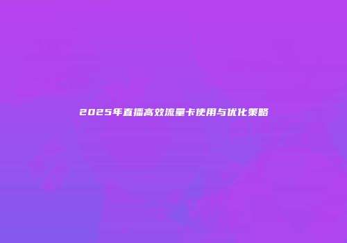 2025年直播高效流量卡使用与优化策略