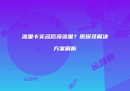 流量卡实名后没流量？原因及解决方案解析