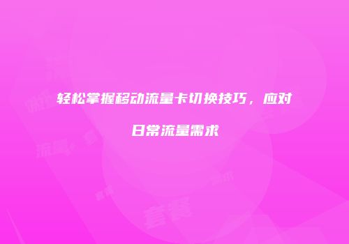 轻松掌握移动流量卡切换技巧，应对日常流量需求