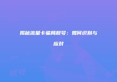 揭秘流量卡骗局靓号:如何识别与应对