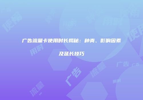 广告流量卡使用时长揭秘:种类、影响因素及延长技巧
