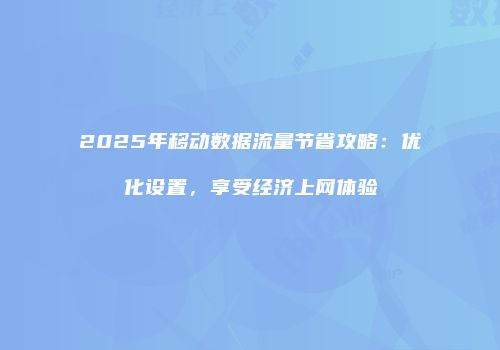 2025年移动数据流量节省攻略：优化设置，享受经济上网体验