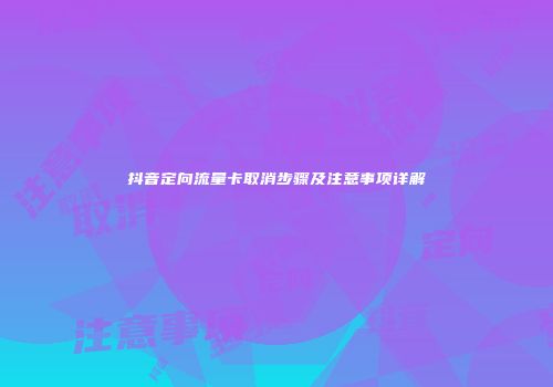 抖音定向流量卡取消步骤及注意事项详解