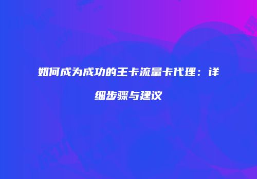 如何成为成功的王卡流量卡代理：详细步骤与建议