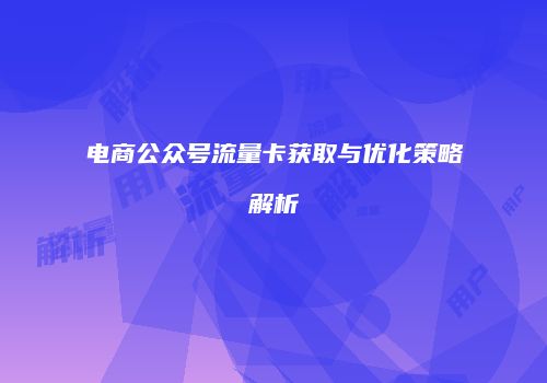 电商公众号流量卡获取与优化策略解析