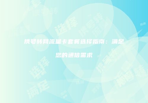 携号转网流量卡套餐选择指南：满足您的通信需求