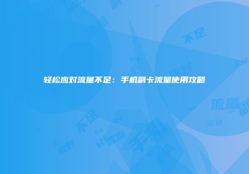 轻松应对流量不足:手机副卡流量使用攻略