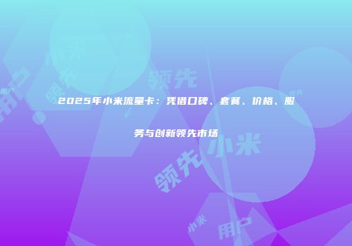 2025年小米流量卡:凭借口碑、套餐、价格、服务与创新领先市场