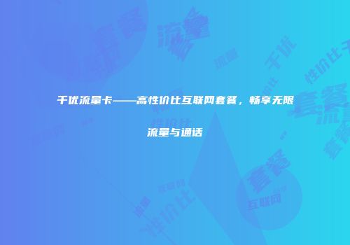 千优流量卡——高性价比互联网套餐,畅享无限流量与通话