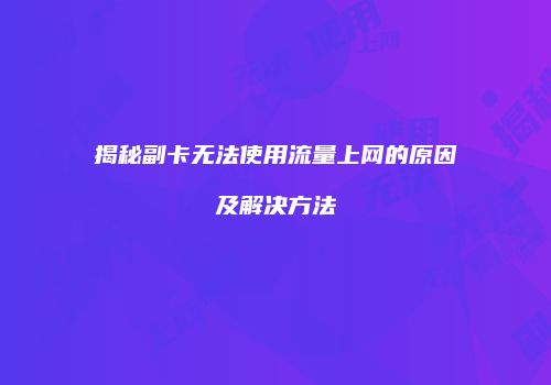 揭秘副卡无法使用流量上网的原因及解决方法