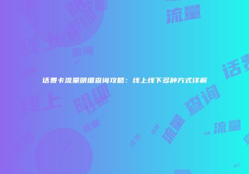 话费卡流量明细查询攻略:线上线下多种方式详解