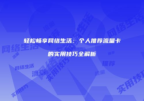 轻松畅享网络生活：个人推荐流量卡的实用技巧全解析
