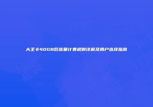 大王卡40GB后流量计费规则详解及用户选择指南