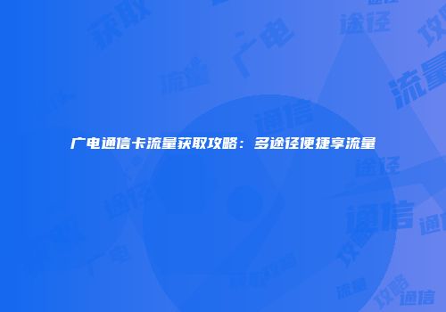广电通信卡流量获取攻略:多途径便捷享流量