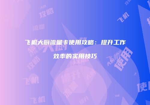 飞机大厨流量卡使用攻略：提升工作效率的实用技巧