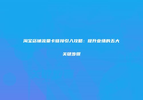 淘宝店铺流量卡链接引入攻略:提升业绩的五大关键步骤