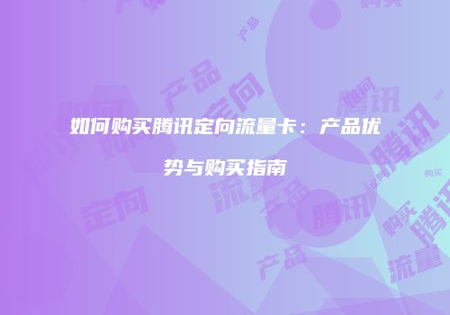 如何购买腾讯定向流量卡：产品优势与购买指南