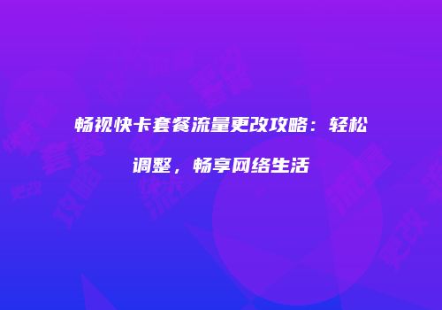 畅视快卡套餐流量更改攻略：轻松调整，畅享网络生活