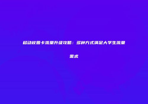 移动校园卡流量升级攻略：多种方式满足大学生流量需求