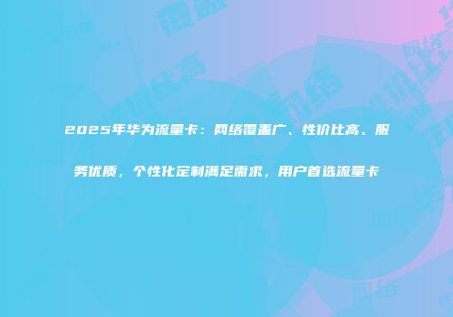 2025年华为流量卡：网络覆盖广、性价比高、服务优质，个性化定制满足需求，用户首选流量卡