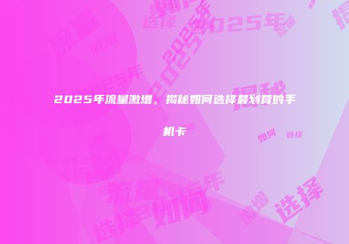 2025年流量激增,揭秘如何选择最划算的手机卡