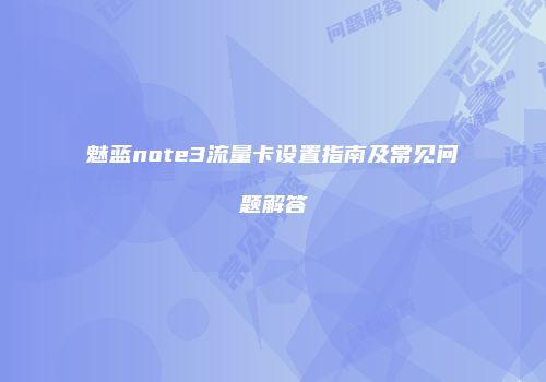 魅蓝note3流量卡设置指南及常见问题解答