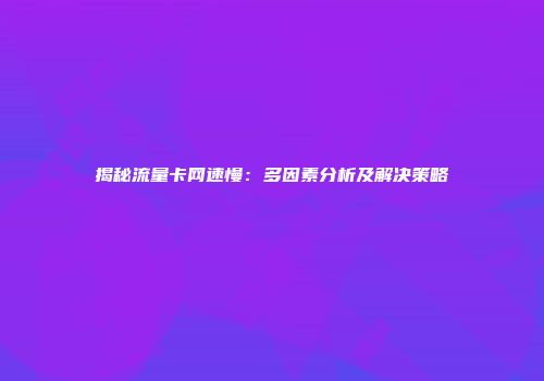 揭秘流量卡网速慢：多因素分析及解决策略