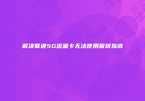 解决联通5G流量卡无法使用困扰指南