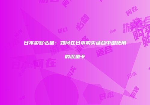 日本游客必备:如何在日本购买适合中国使用的流量卡