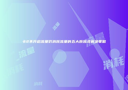卡2不开启流量仍消耗流量的五大原因及解决策略