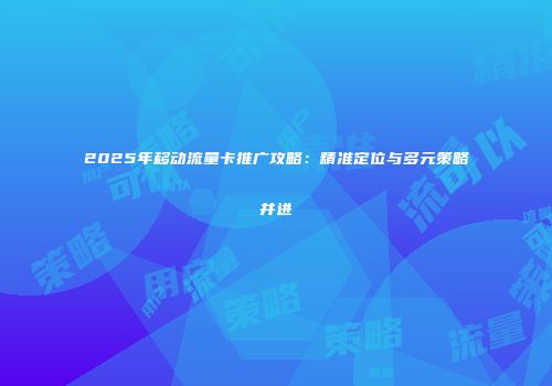 2025年移动流量卡推广攻略:精准定位与多元策略并进