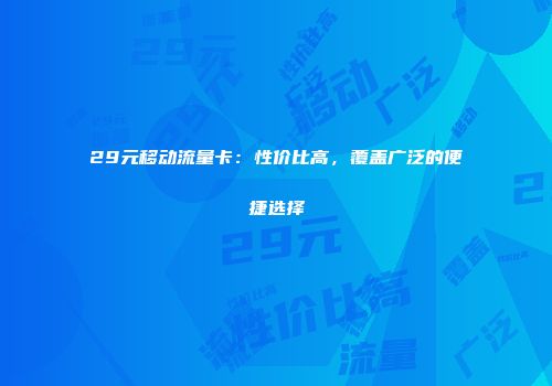 29元移动流量卡：性价比高，覆盖广泛的便捷选择