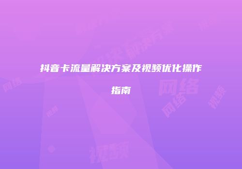 抖音卡流量解决方案及视频优化操作指南