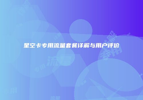 星空卡专用流量套餐详解与用户评价
