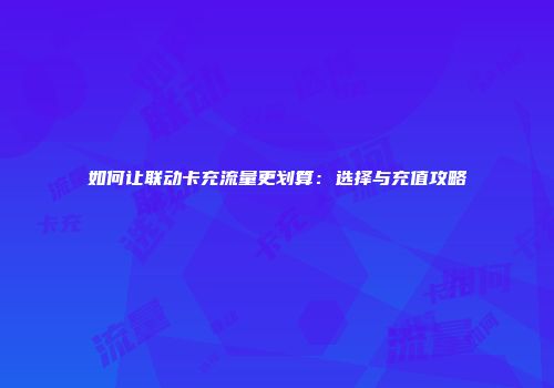 如何让联动卡充流量更划算：选择与充值攻略
