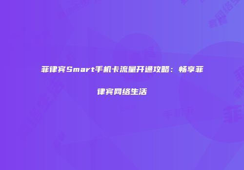 菲律宾Smart手机卡流量开通攻略：畅享菲律宾网络生活