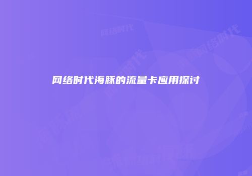 网络时代海豚的流量卡应用探讨