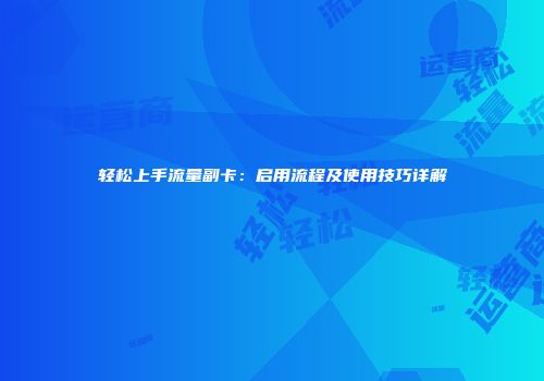 轻松上手流量副卡:启用流程及使用技巧详解