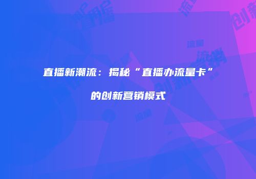 直播新潮流：揭秘“直播办流量卡”的创新营销模式