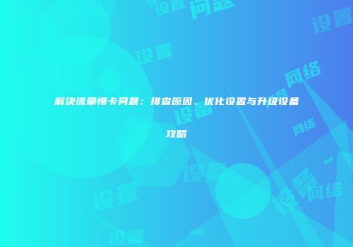 解决流量慢卡问题：排查原因、优化设置与升级设备攻略