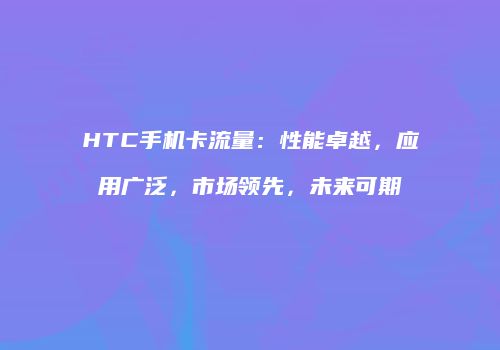 HTC手机卡流量：性能卓越，应用广泛，市场领先，未来可期