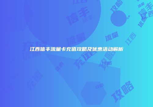 江西信丰流量卡充值攻略及优惠活动解析