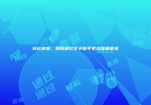 轻松掌握：如何通过王卡助手更改流量套餐