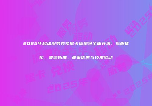 2025年移动服务兑换星卡流量包全面升级：流程优化、渠道拓展、政策优惠与技术驱动