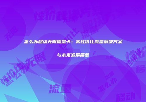 怎么办移动无限流量卡：高性价比流量解决方案与未来发展展望