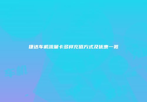 捷达车机流量卡多样充值方式及优惠一览