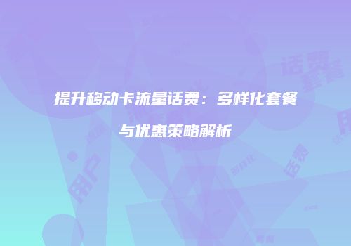 提升移动卡流量话费：多样化套餐与优惠策略解析