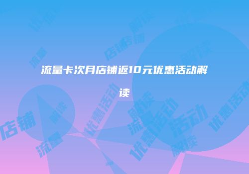 流量卡次月店铺返10元优惠活动解读