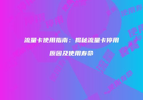 流量卡使用指南：揭秘流量卡停用原因及使用寿命