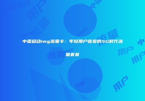 中国移动img流量卡：年轻用户喜爱的5G时代流量套餐